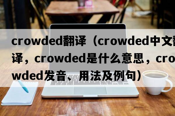 crowded翻譯（crowded中文翻譯，crowded是什么意思，crowded發(fā)音、用法及例句）