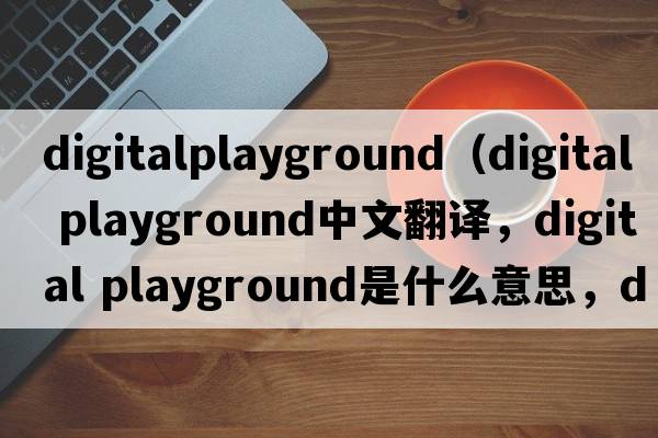 digitalplayground（digital playground中文翻譯，digital playground是什么意思，digital playground發(fā)音、用法及例句）