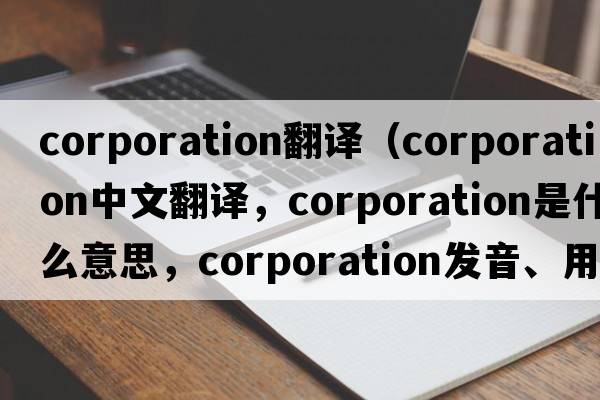 corporation翻譯（corporation中文翻譯，corporation是什么意思，corporation發(fā)音、用法及例句）