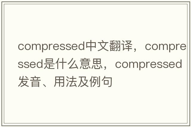 compressed中文翻譯，compressed是什么意思，compressed發(fā)音、用法及例句