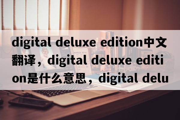 digital deluxe edition中文翻譯，digital deluxe edition是什么意思，digital deluxe edition發(fā)音、用法及例句