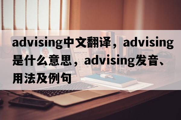 advising中文翻譯，advising是什么意思，advising發(fā)音、用法及例句