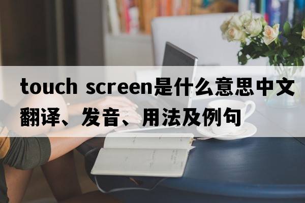 touch screen是什么意思中文翻譯、發(fā)音、用法及例句