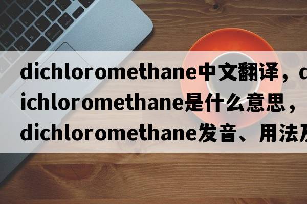 dichloromethane中文翻譯，dichloromethane是什么意思，dichloromethane發(fā)音、用法及例句