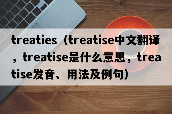 treaties（treatise中文翻譯，treatise是什么意思，treatise發(fā)音、用法及例句）