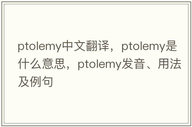 Ptolemy中文翻譯，Ptolemy是什么意思，Ptolemy發(fā)音、用法及例句