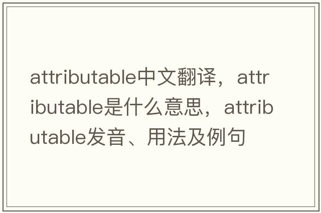 attributable中文翻譯，attributable是什么意思，attributable發(fā)音、用法及例句