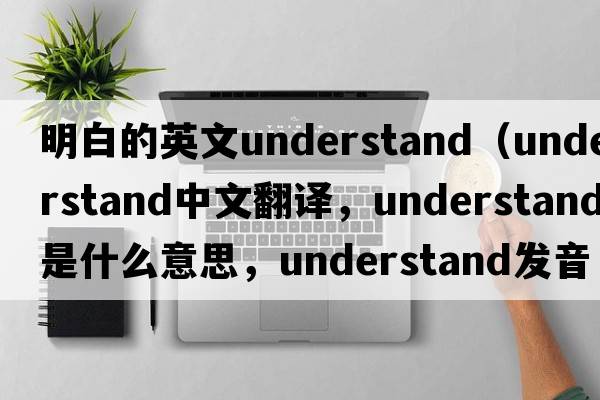 明白的英文understand（understand中文翻譯，understand是什么意思，understand發(fā)音、用法及例句）