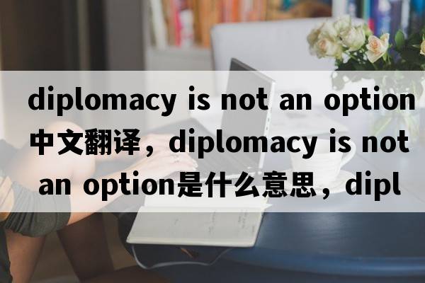 diplomacy is not an option中文翻譯，diplomacy is not an option是什么意思，diplomacy is not an option發(fā)音、用法及例句