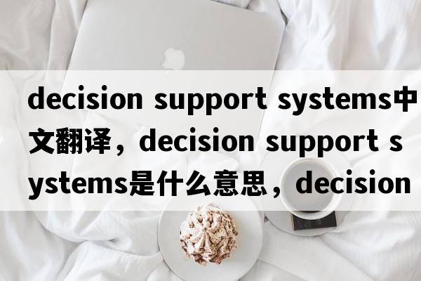 decision support systems中文翻譯，decision support systems是什么意思，decision support systems發(fā)音、用法及例句