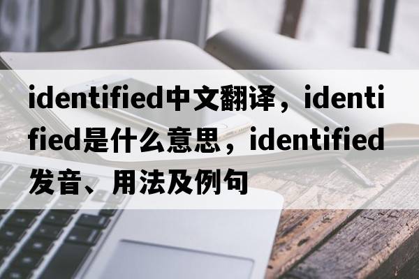 identified中文翻譯，identified是什么意思，identified發(fā)音、用法及例句