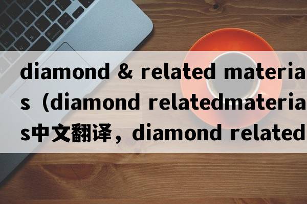 diamond & related materials（diamond relatedmaterials中文翻譯，diamond relatedmaterials是什么意思，diamond relat