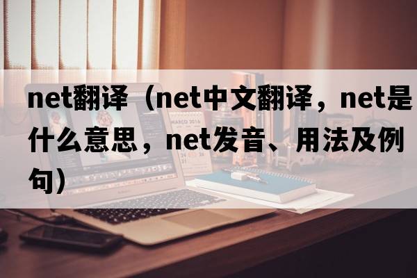 net翻譯（net中文翻譯，net是什么意思，net發(fā)音、用法及例句）