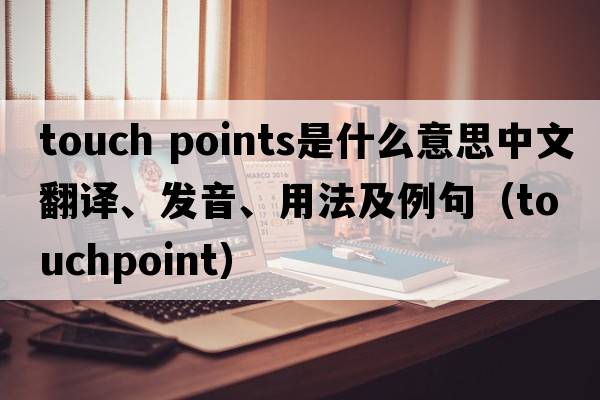 touch points是什么意思中文翻譯、發(fā)音、用法及例句（touchpoint）
