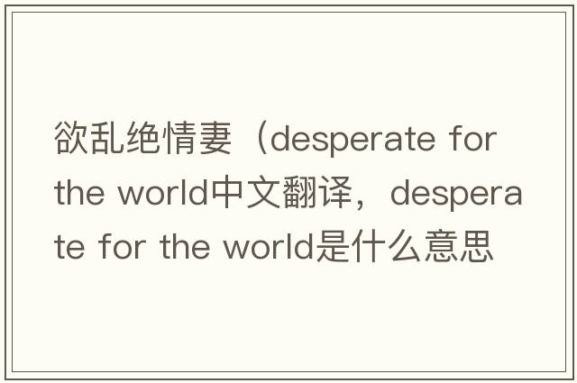 欲亂絕情妻（desperate for the world中文翻譯，desperate for the world是什么意思，desperate for the world發(fā)音、用法及例句）