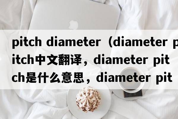 pitch diameter（diameter pitch中文翻譯，diameter pitch是什么意思，diameter pitch發(fā)音、用法及例句）