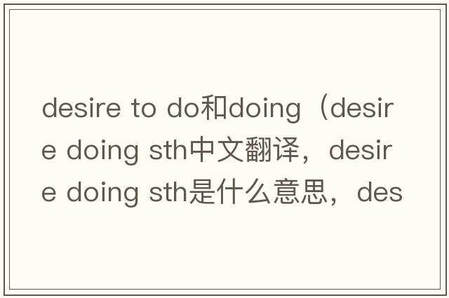 desire to do和doing（desire doing sth中文翻譯，desire doing sth是什么意思，desire doing sth發(fā)音、用法及例句）