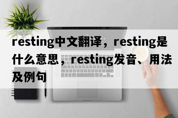 resting中文翻譯，resting是什么意思，resting發(fā)音、用法及例句
