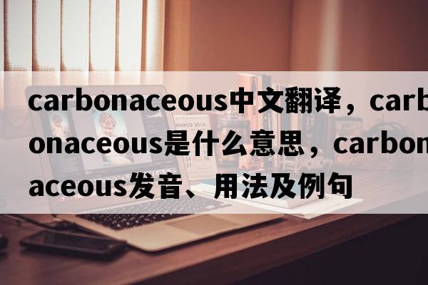 carbonaceous中文翻譯，carbonaceous是什么意思，carbonaceous發(fā)音、用法及例句