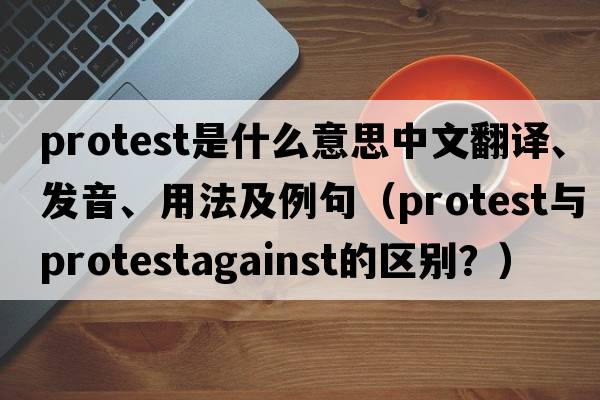 protest是什么意思中文翻譯、發(fā)音、用法及例句（Protest與protestagainst的區別？）