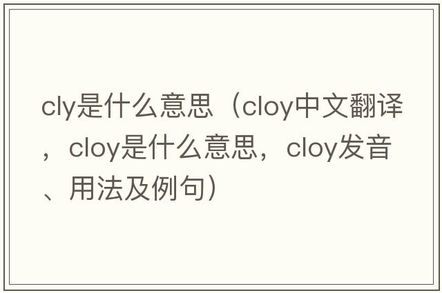 cly是什么意思（cloy中文翻譯，cloy是什么意思，cloy發(fā)音、用法及例句）