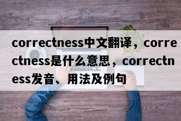 correctness中文翻譯，correctness是什么意思，correctness發(fā)音、用法及例句