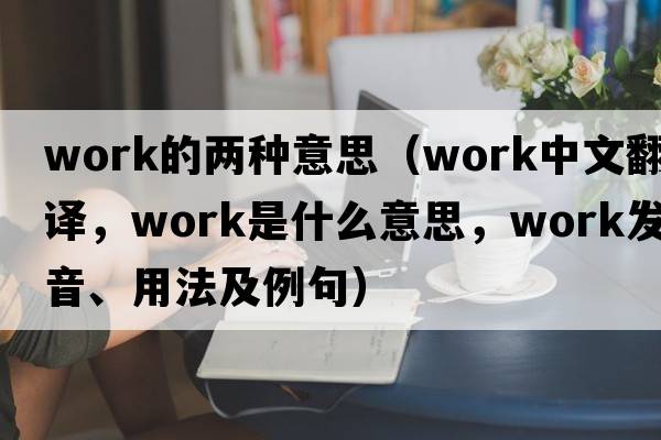 work的兩種意思（work中文翻譯，work是什么意思，work發(fā)音、用法及例句）