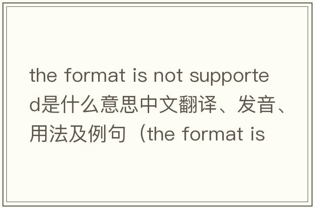 the format is not supported是什么意思中文翻譯、發(fā)音、用法及例句（the format is not supported怎么解決？）