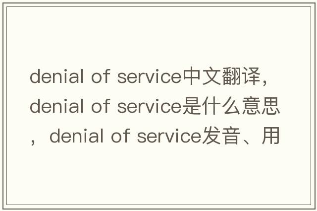 denial of service中文翻譯，denial of service是什么意思，denial of service發(fā)音、用法及例句