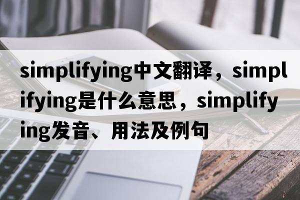 simplifying中文翻譯，simplifying是什么意思，simplifying發(fā)音、用法及例句