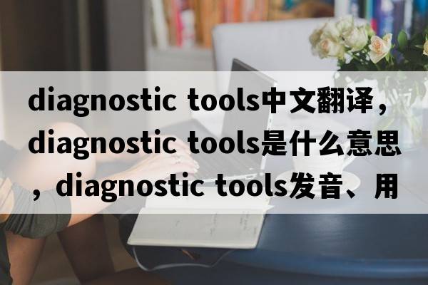 diagnostic tools中文翻譯，diagnostic tools是什么意思，diagnostic tools發(fā)音、用法及例句