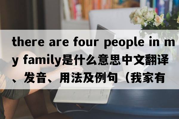 there are four people in my family是什么意思中文翻譯、發(fā)音、用法及例句（我家有四口人英語(yǔ)）