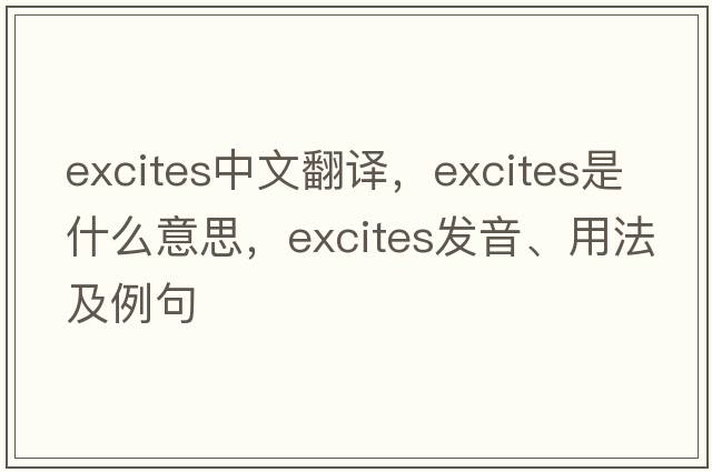 excites中文翻譯，excites是什么意思，excites發(fā)音、用法及例句