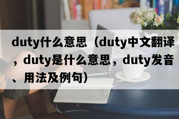 duty什么意思（duty中文翻譯，duty是什么意思，duty發(fā)音、用法及例句）
