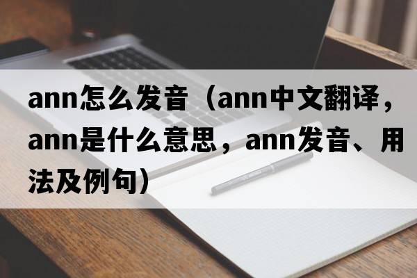 ann怎么發(fā)音（ann中文翻譯，ann是什么意思，ann發(fā)音、用法及例句）