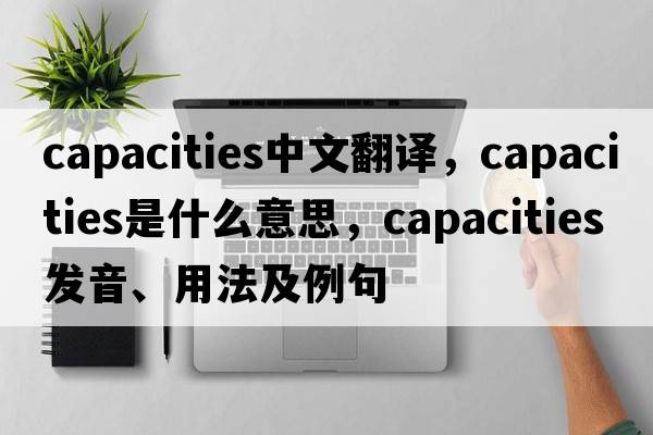 capacities中文翻譯，capacities是什么意思，capacities發(fā)音、用法及例句