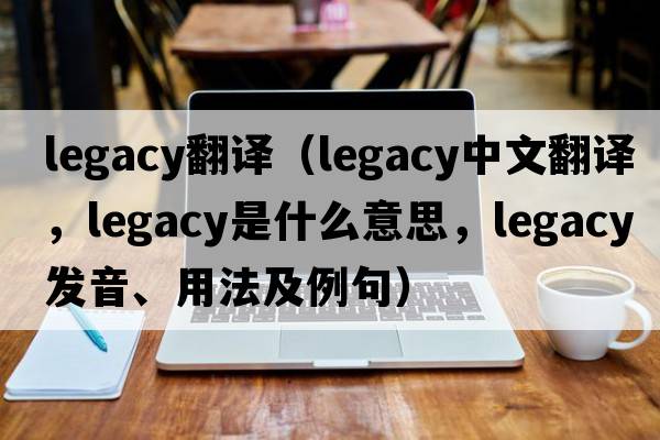 legacy翻譯（legacy中文翻譯，legacy是什么意思，legacy發(fā)音、用法及例句）