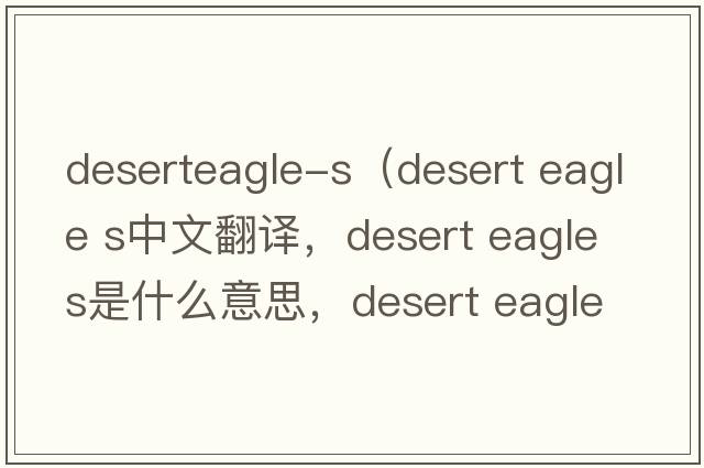 deserteagle-s（desert eagle s中文翻譯，desert eagle s是什么意思，desert eagle s發(fā)音、用法及例句）