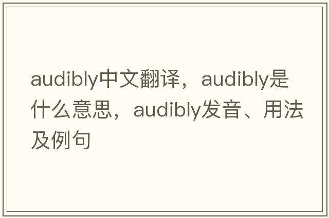 audibly中文翻譯，audibly是什么意思，audibly發(fā)音、用法及例句