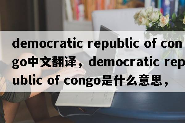 democratic republic of congo中文翻譯，democratic republic of congo是什么意思，democratic republic of congo發(fā)音、用法
