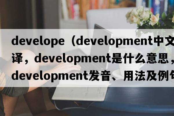 develope（development中文翻譯，development是什么意思，development發(fā)音、用法及例句）