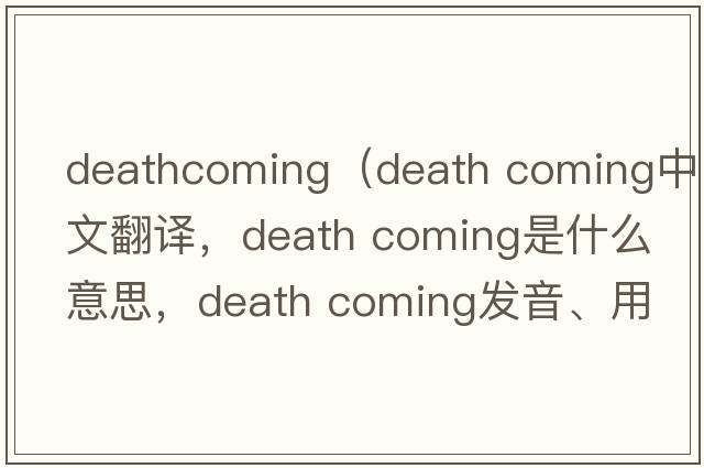 deathcoming（death coming中文翻譯，death coming是什么意思，death coming發(fā)音、用法及例句）