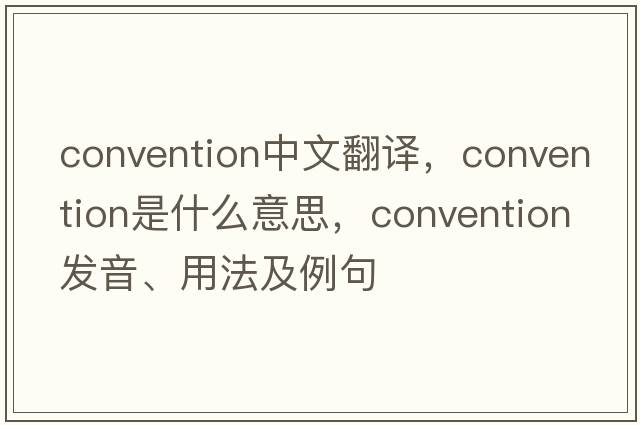 convention中文翻譯，convention是什么意思，convention發(fā)音、用法及例句