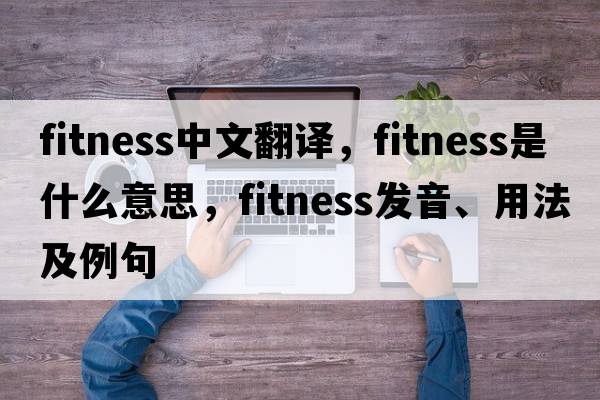 fitness中文翻譯，fitness是什么意思，fitness發(fā)音、用法及例句