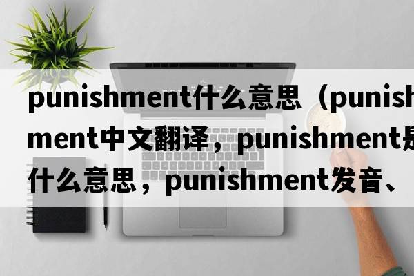 punishment什么意思（punishment中文翻譯，punishment是什么意思，punishment發(fā)音、用法及例句）