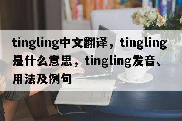 tingling中文翻譯，tingling是什么意思，tingling發(fā)音、用法及例句