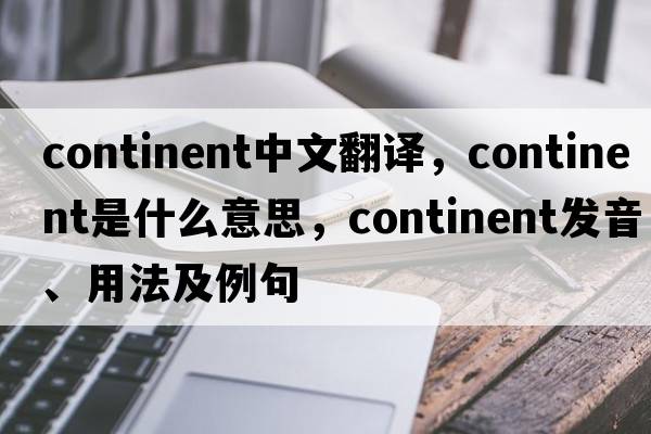 continent中文翻譯，continent是什么意思，continent發(fā)音、用法及例句