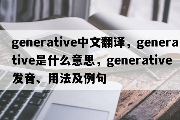 generative中文翻譯，generative是什么意思，generative發(fā)音、用法及例句