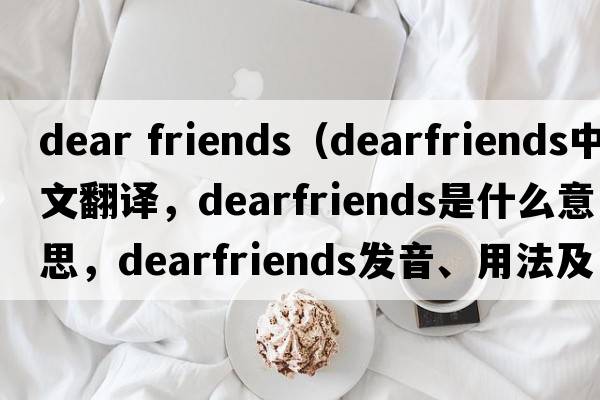 dear friends（dearfriends中文翻譯，dearfriends是什么意思，dearfriends發(fā)音、用法及例句）