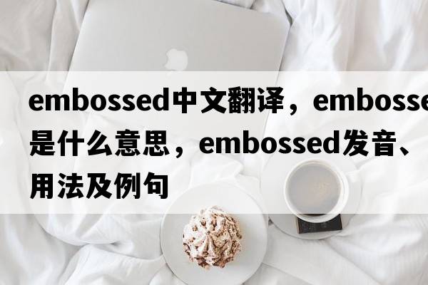 embossed中文翻譯，embossed是什么意思，embossed發(fā)音、用法及例句